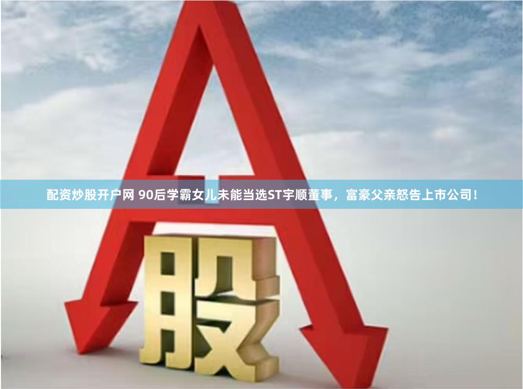 配资炒股开户网 90后学霸女儿未能当选ST宇顺董事，富豪父亲怒告上市公司！