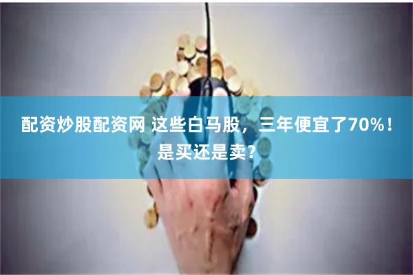 配资炒股配资网 这些白马股，三年便宜了70%！是买还是卖？