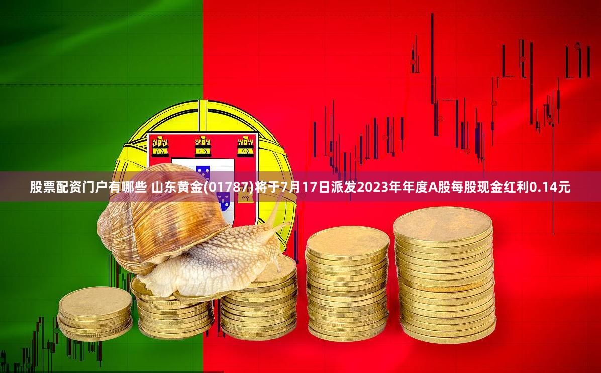 股票配资门户有哪些 山东黄金(01787)将于7月17日派发2023年年度A股每股现金红利0.14元