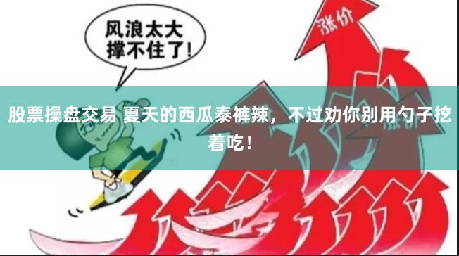 股票操盘交易 夏天的西瓜泰裤辣，不过劝你别用勺子挖着吃！