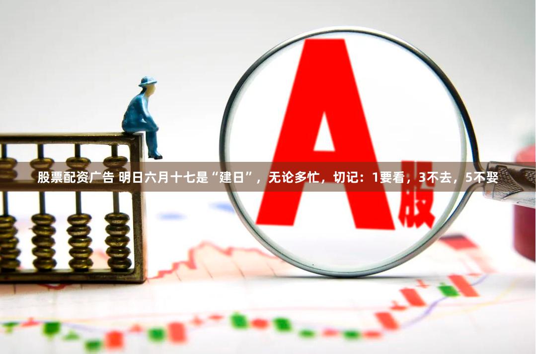 股票配资广告 明日六月十七是“建日”，无论多忙，切记：1要看，3不去，5不娶