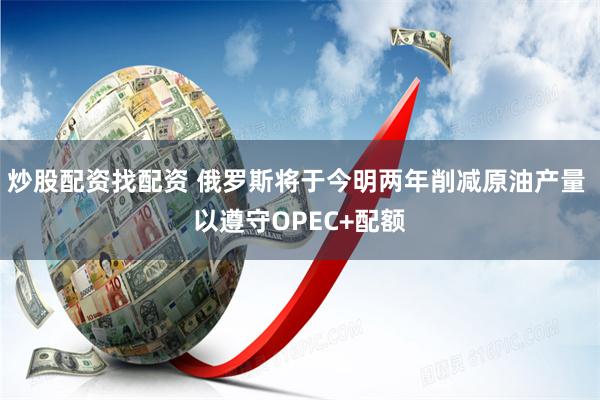 炒股配资找配资 俄罗斯将于今明两年削减原油产量 以遵守OPEC+配额