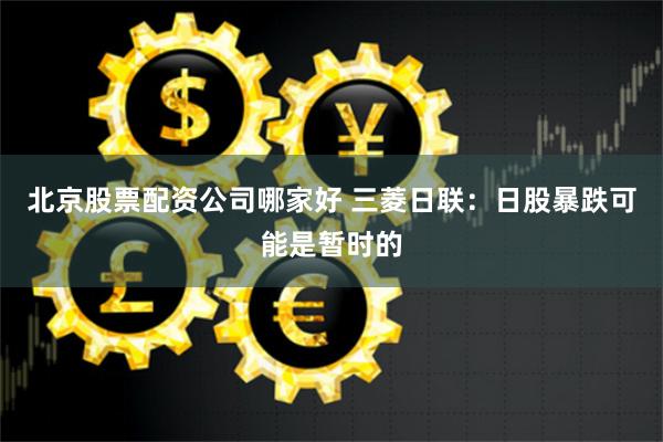 北京股票配资公司哪家好 三菱日联：日股暴跌可能是暂时的
