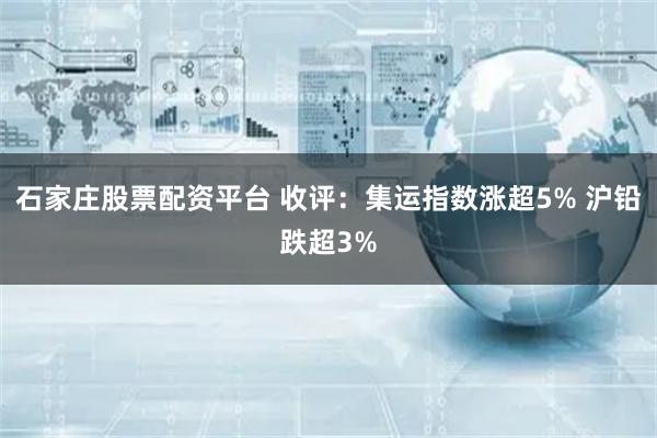 石家庄股票配资平台 收评：集运指数涨超5% 沪铅跌超3%