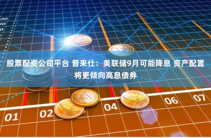 股票配资公司平台 普来仕：美联储9月可能降息 资产配置将更倾向高息债券