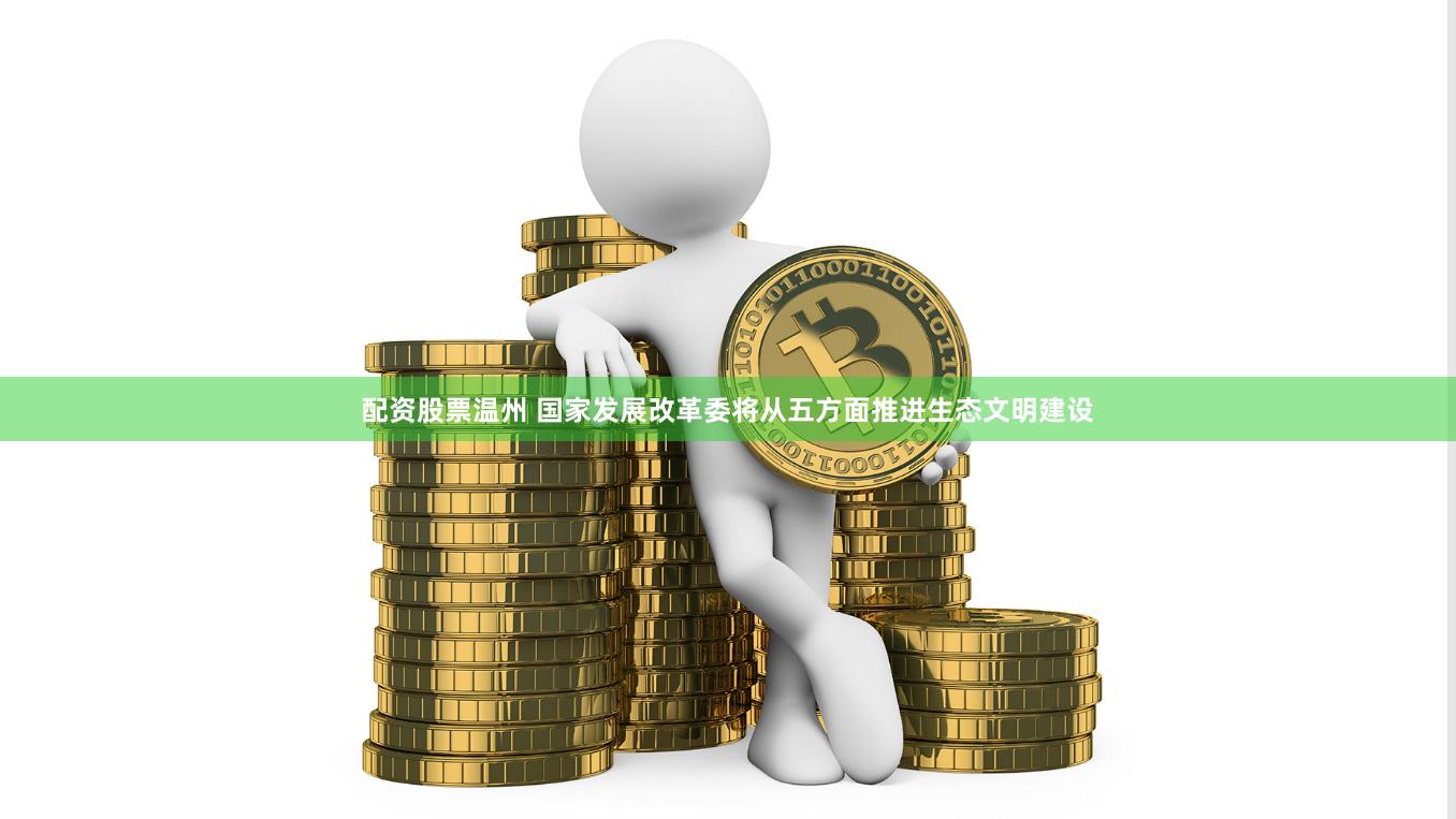 配资股票温州 国家发展改革委将从五方面推进生态文明建设