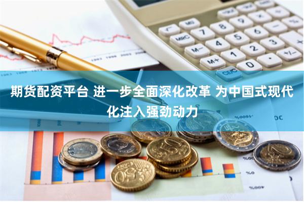 期货配资平台 进一步全面深化改革 为中国式现代化注入强劲动力