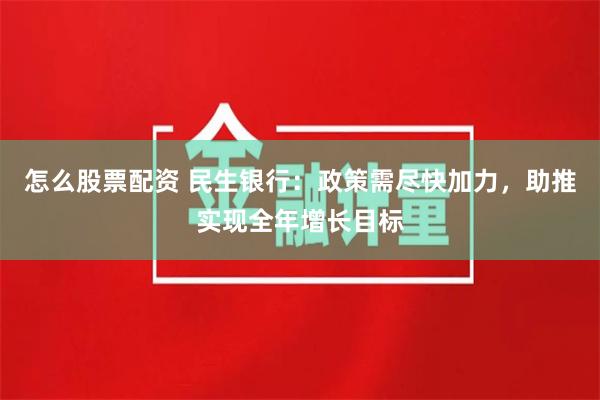 怎么股票配资 民生银行：政策需尽快加力，助推实现全年增长目标