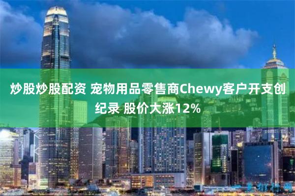 炒股炒股配资 宠物用品零售商Chewy客户开支创纪录 股价大涨12%