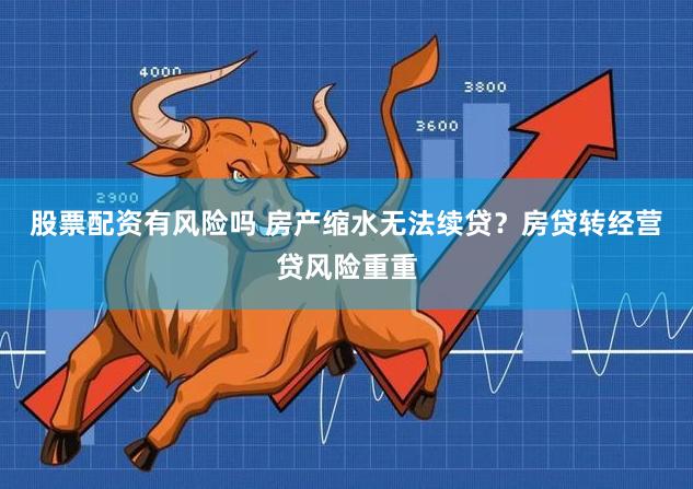 股票配资有风险吗 房产缩水无法续贷？房贷转经营贷风险重重