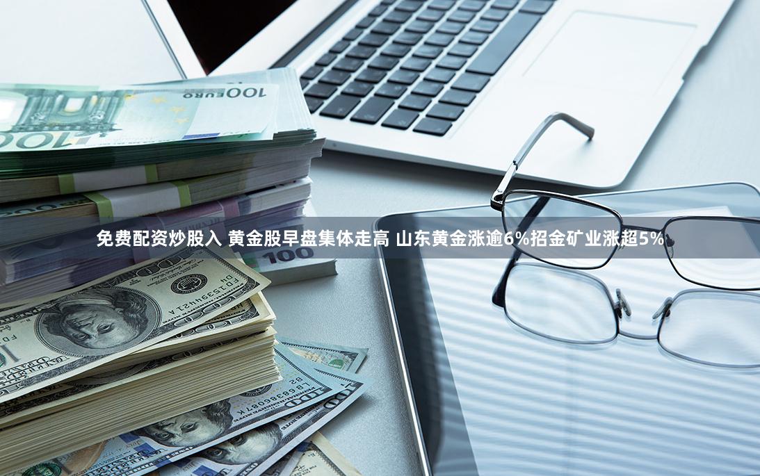 免费配资炒股入 黄金股早盘集体走高 山东黄金涨逾6%招金矿业涨超5%