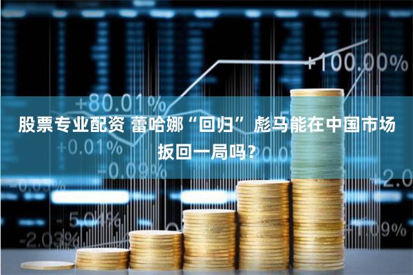 股票专业配资 蕾哈娜“回归” 彪马能在中国市场扳回一局吗？