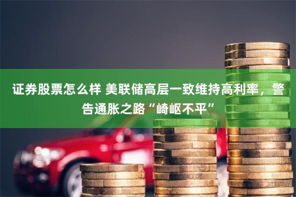 证券股票怎么样 美联储高层一致维持高利率，警告通胀之路“崎岖不平”