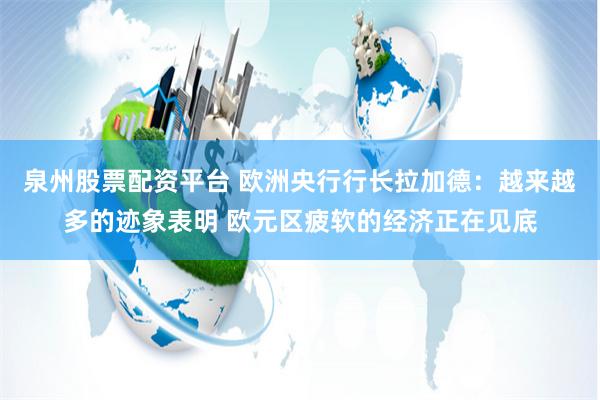泉州股票配资平台 欧洲央行行长拉加德：越来越多的迹象表明 欧元区疲软的经济正在见底