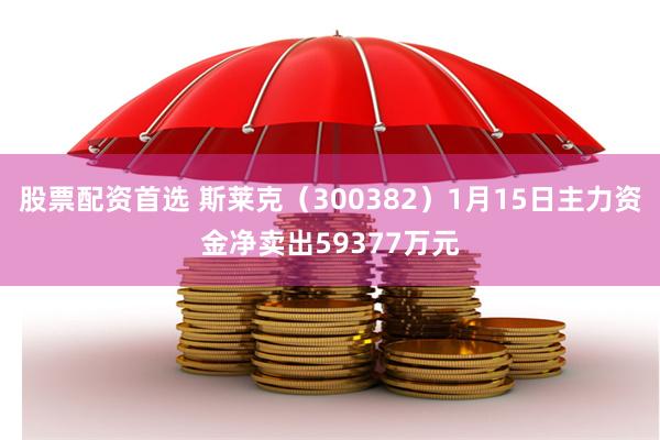 股票配资首选 斯莱克（300382）1月15日主力资金净卖出59377万元