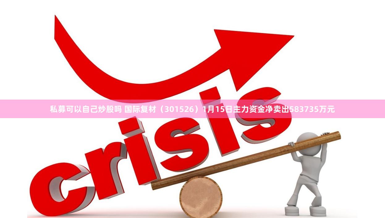 私募可以自己炒股吗 国际复材（301526）1月15日主力资金净卖出583735万元