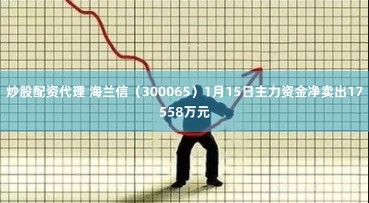 炒股配资代理 海兰信（300065）1月15日主力资金净卖出17558万元