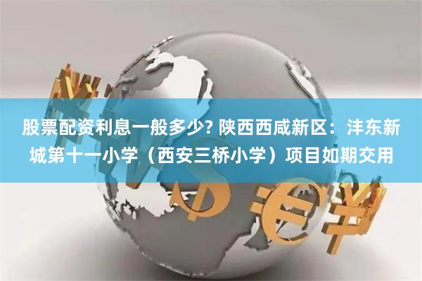 股票配资利息一般多少? 陕西西咸新区：沣东新城第十一小学（西安三桥小学）项目如期交用