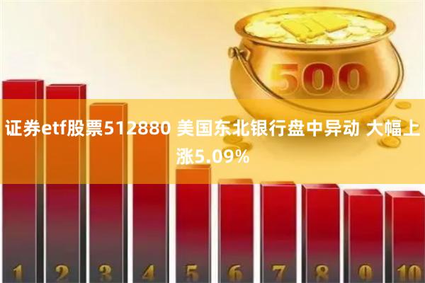 证券etf股票512880 美国东北银行盘中异动 大幅上涨5.09%