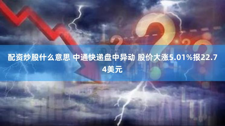 配资炒股什么意思 中通快递盘中异动 股价大涨5.01%报22.74美元