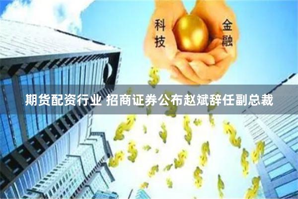 期货配资行业 招商证券公布赵斌辞任副总裁