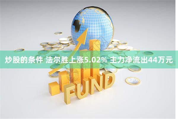 炒股的条件 法尔胜上涨5.02% 主力净流出44万元