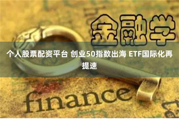 个人股票配资平台 创业50指数出海 ETF国际化再提速