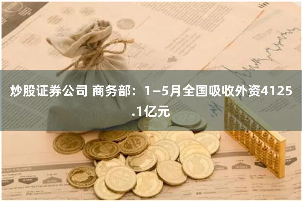炒股证券公司 商务部：1—5月全国吸收外资4125.1亿元