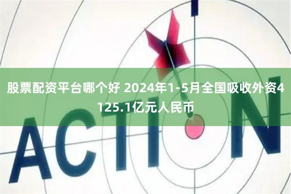 股票配资平台哪个好 2024年1-5月全国吸收外资4125.1亿元人民币