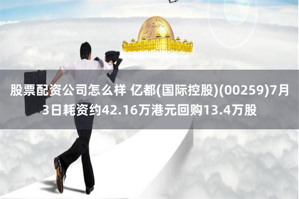 股票配资公司怎么样 亿都(国际控股)(00259)7月3日耗资约42.16万港元回购13.4万股