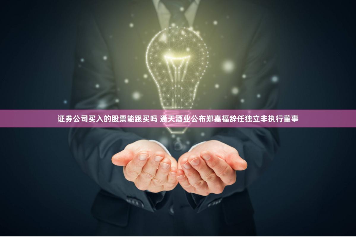 证券公司买入的股票能跟买吗 通天酒业公布郑嘉福辞任独立非执行董事