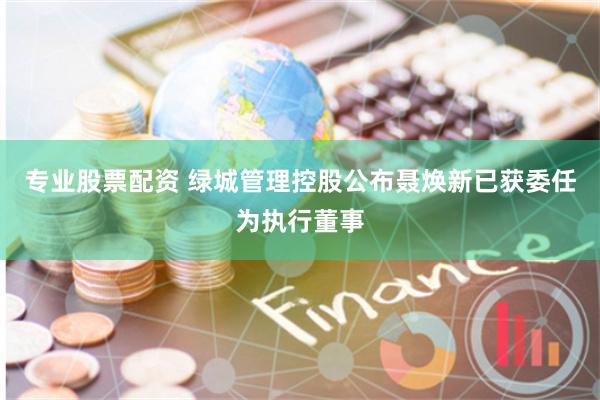 专业股票配资 绿城管理控股公布聂焕新已获委任为执行董事