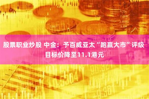 股票职业炒股 中金：予百威亚太“跑赢大市”评级 目标价降至11.1港元