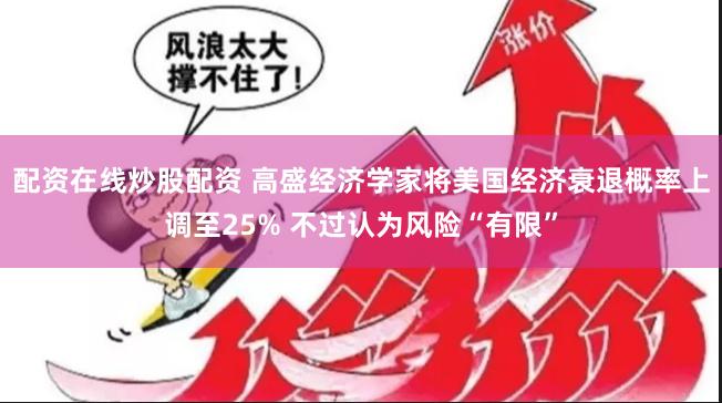 配资在线炒股配资 高盛经济学家将美国经济衰退概率上调至25% 不过认为风险“有限”