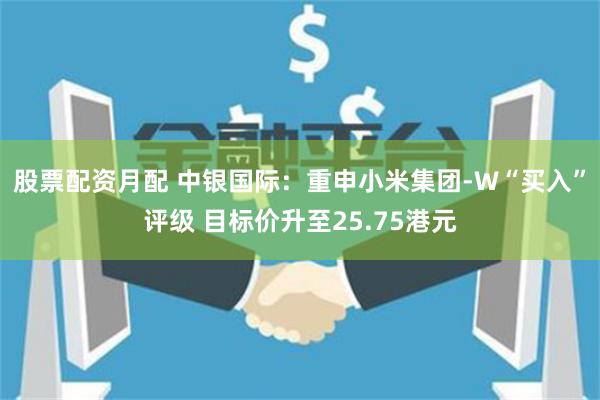 股票配资月配 中银国际：重申小米集团-W“买入”评级 目标价升至25.75港元