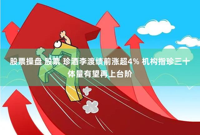 股票操盘 股票 珍酒李渡绩前涨超4% 机构指珍三十体量有望再上台阶