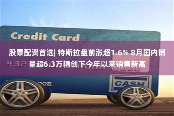 股票配资首选| 特斯拉盘前涨超1.6% 8月国内销量超6.3万辆创下今年以来销售新高