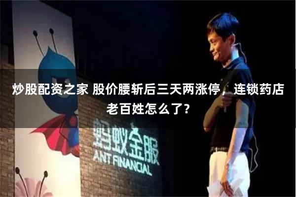 炒股配资之家 股价腰斩后三天两涨停，连锁药店老百姓怎么了？