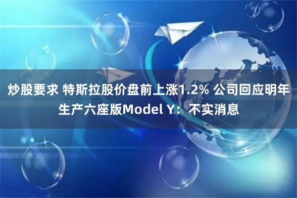 炒股要求 特斯拉股价盘前上涨1.2% 公司回应明年生产六座版Model Y：不实消息