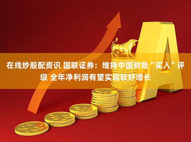 在线炒股配资识 国联证券：维持中国财险“买入”评级 全年净利润有望实现较好增长