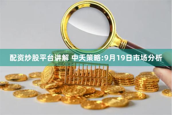 配资炒股平台讲解 中天策略:9月19日市场分析