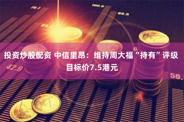投资炒股配资 中信里昂：维持周大福“持有”评级 目标价7.5港元
