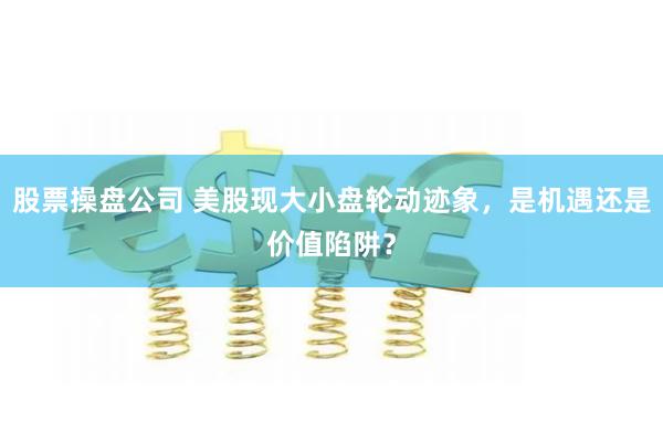 股票操盘公司 美股现大小盘轮动迹象，是机遇还是价值陷阱？