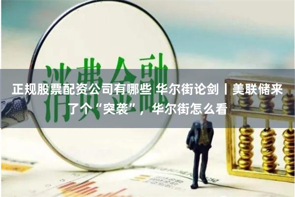 正规股票配资公司有哪些 华尔街论剑丨美联储来了个“突袭”，华尔街怎么看