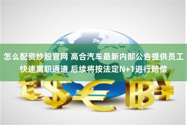 怎么配资炒股官网 高合汽车最新内部公告提供员工快速离职通道 后续将按法定N+1进行赔偿