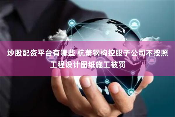 炒股配资平台有哪些 杭萧钢构控股子公司不按照工程设计图纸施工被罚