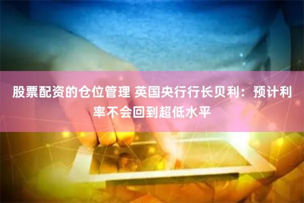 股票配资的仓位管理 英国央行行长贝利：预计利率不会回到超低水平