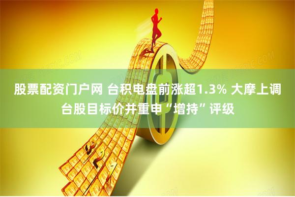 股票配资门户网 台积电盘前涨超1.3% 大摩上调台股目标价并重申“增持”评级