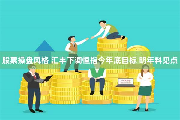 股票操盘风格 汇丰下调恒指今年底目标 明年料见点