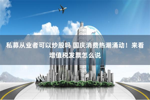 私募从业者可以炒股吗 国庆消费热潮涌动！来看增值税发票怎么说